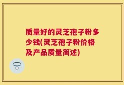 质量好的灵芝孢子粉多少钱(灵芝孢子粉价格及产品质量简述)