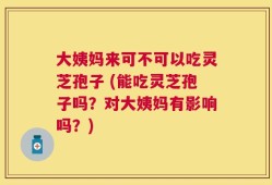 大姨妈来可不可以吃灵芝孢子 (能吃灵芝孢子吗？对大姨妈有影响吗？)