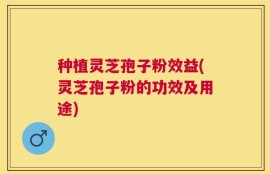 种植灵芝孢子粉效益(灵芝孢子粉的功效及用途)