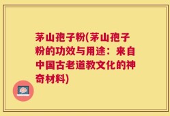 茅山孢子粉(茅山孢子粉的功效与用途：来自中国古老道教文化的神奇材料)