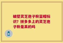 破壁灵芝孢子粉蓝帽标识？拼多多上的灵芝孢子粉是真的吗