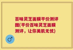 百味灵芝面膜平价测评图(平价百味灵芝面膜测评，让你美肌无忧)