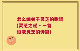 怎么编关于灵芝的歌词(灵芝之谣 - 一首讴歌灵芝的诗篇)