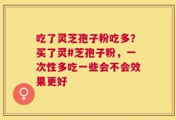 吃了灵芝孢子粉吃多？买了灵#芝孢子粉，一次性多吃一些会不会效果更好