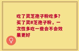 吃了灵芝孢子粉吃多？买了灵#芝孢子粉，一次性多吃一些会不会效果更好
