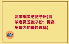 高浓缩灵芝孢子粉(高浓度灵芝孢子粉：提高免疫力的最佳选择)