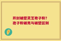 开封破壁灵芝袍子粉？孢子粉破壳与破壁区别