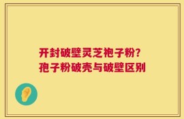 开封破壁灵芝袍子粉？孢子粉破壳与破壁区别