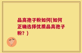 品高孢子粉如何(如何正确选择优质品高孢子粉？)