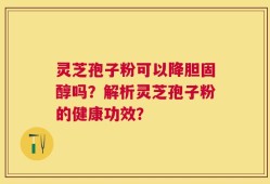 灵芝孢子粉可以降胆固醇吗？解析灵芝孢子粉的健康功效？