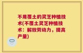 不用覆土的灵芝种植技术(不覆土灵芝种植技术：解放劳动力，提高产量)