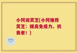 小何说灵芝(小何推荐灵芝：提高免疫力、抗衰老！)