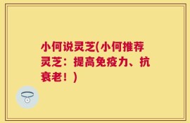 小何说灵芝(小何推荐灵芝：提高免疫力、抗衰老！)