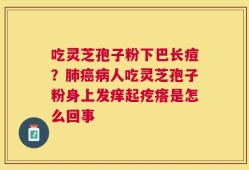吃灵芝孢子粉下巴长痘？肺癌病人吃灵芝孢子粉身上发痒起疙瘩是怎么回事