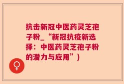抗击新冠中医药灵芝孢子粉_“新冠抗疫新选择：中医药灵芝孢子粉的潜力与应用”)