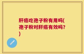 肝癌吃孢子粉有用吗(孢子粉对肝癌有效吗？)