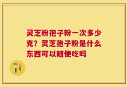 灵芝粉孢子粉一次多少克？灵芝孢子粉是什么东西可以随便吃吗