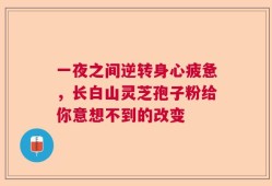 一夜之间逆转身心疲惫，长白山灵芝孢子粉给你意想不到的改变