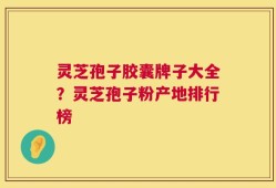 灵芝孢子胶囊牌子大全？灵芝孢子粉产地排行榜