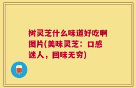 树灵芝什么味道好吃啊图片(美味灵芝：口感迷人，回味无穷)