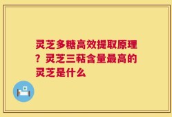 灵芝多糖高效提取原理？灵芝三萜含量最高的灵芝是什么