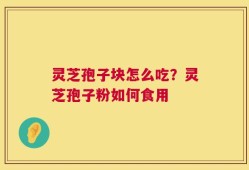 灵芝孢子块怎么吃？灵芝孢子粉如何食用