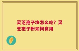 灵芝孢子块怎么吃？灵芝孢子粉如何食用