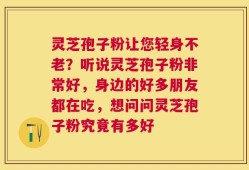 灵芝孢子粉让您轻身不老？听说灵芝孢子粉非常好，身边的好多朋友都在吃，想问问灵芝孢子粉究竟有多好