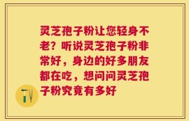 灵芝孢子粉让您轻身不老？听说灵芝孢子粉非常好，身边的好多朋友都在吃，想问问灵芝孢子粉究竟有多好