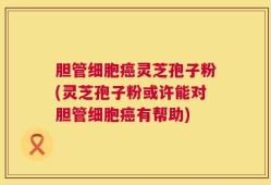 胆管细胞癌灵芝孢子粉(灵芝孢子粉或许能对胆管细胞癌有帮助)