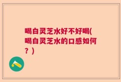 喝白灵芝水好不好喝(喝白灵芝水的口感如何？)