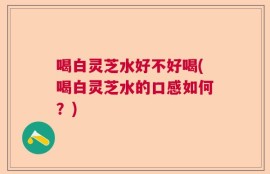喝白灵芝水好不好喝(喝白灵芝水的口感如何？)