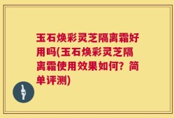 玉石焕彩灵芝隔离霜好用吗(玉石焕彩灵芝隔离霜使用效果如何？简单评测)