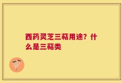西药灵芝三萜用途？什么是三萜类