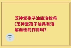 芝神堂孢子油能溶栓吗(芝神堂孢子油具有溶解血栓的作用吗？