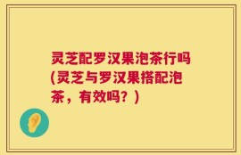 灵芝配罗汉果泡茶行吗(灵芝与罗汉果搭配泡茶，有效吗？)