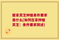 居家灵芝种植条件要求是什么(如何在家种植灵芝：条件要求简述)