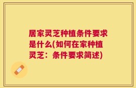 居家灵芝种植条件要求是什么(如何在家种植灵芝：条件要求简述)