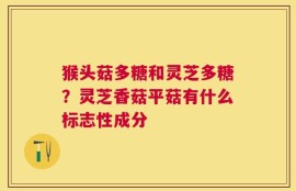 猴头菇多糖和灵芝多糖？灵芝香菇平菇有什么标志性成分
