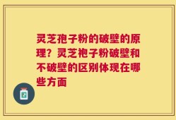 灵芝孢子粉的破壁的原理？灵芝袍子粉破壁和不破壁的区别体现在哪些方面