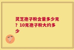 灵芝孢子粉含量多少克？10克孢子粉大约多少