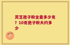 灵芝孢子粉含量多少克？10克孢子粉大约多少