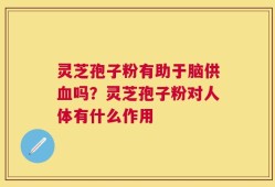 灵芝孢子粉有助于脑供血吗？灵芝孢子粉对人体有什么作用