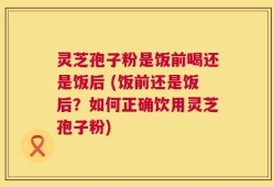 灵芝孢子粉是饭前喝还是饭后 (饭前还是饭后？如何正确饮用灵芝孢子粉)