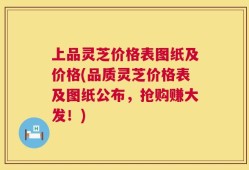 上品灵芝价格表图纸及价格(品质灵芝价格表及图纸公布，抢购赚大发！)