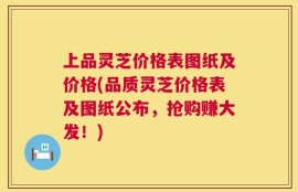 上品灵芝价格表图纸及价格(品质灵芝价格表及图纸公布，抢购赚大发！)