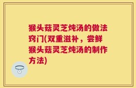猴头菇灵芝炖汤的做法窍门(双重滋补，尝鲜猴头菇灵芝炖汤的制作方法)