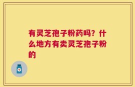 有灵芝孢子粉药吗？什么地方有卖灵芝孢子粉的