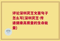 评论深圳灵芝文案句子怎么写(深圳灵芝-传递健康高质量的生命能量)