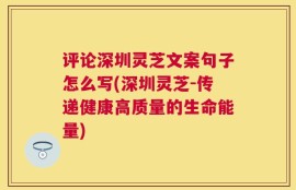 评论深圳灵芝文案句子怎么写(深圳灵芝-传递健康高质量的生命能量)